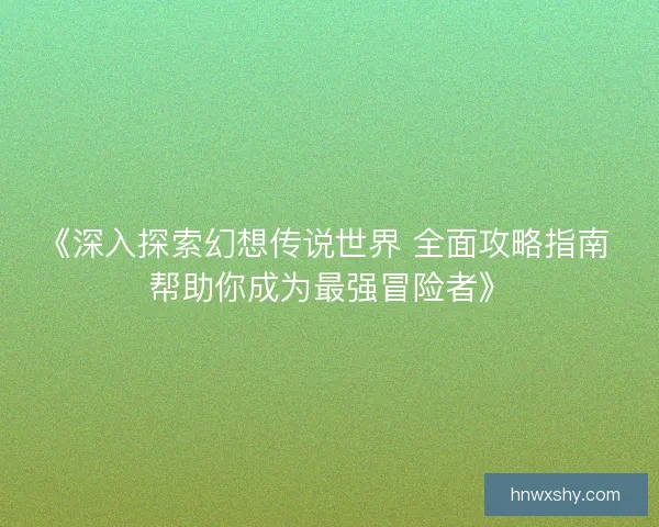 《深入探索幻想传说世界 全面攻略指南 帮助你成为最强冒险者》