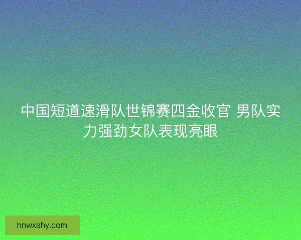 中国短道速滑队世锦赛四金收官 男队实力强劲女队表现亮眼