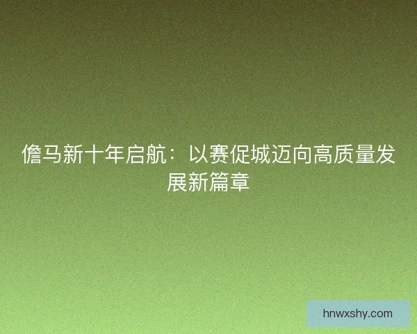 儋马新十年启航：以赛促城迈向高质量发展新篇章