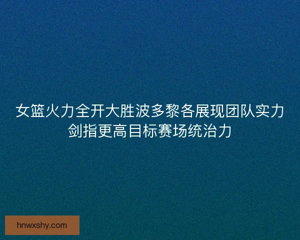 女篮火力全开大胜波多黎各展现团队实力剑指更高目标赛场统治力