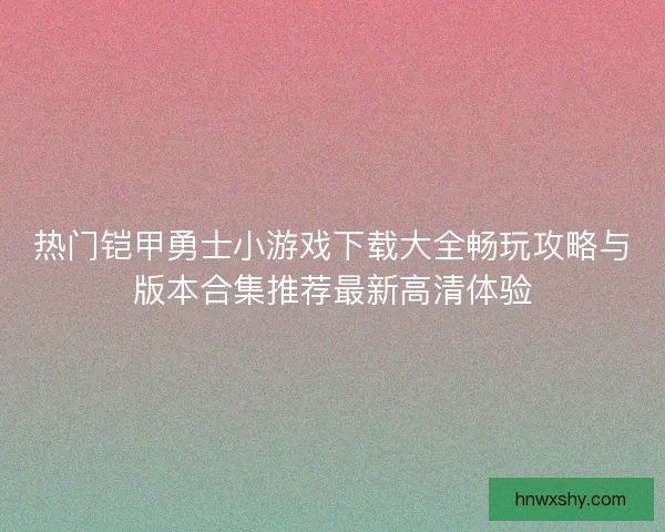 热门铠甲勇士小游戏下载大全畅玩攻略与版本合集推荐最新高清体验