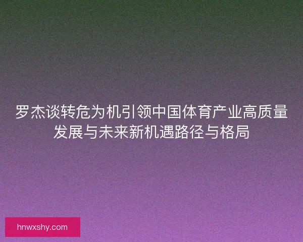罗杰谈转危为机引领中国体育产业高质量发展与未来新机遇路径与格局