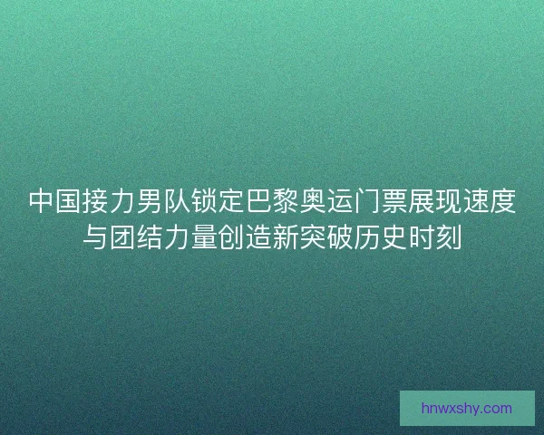 中国接力男队锁定巴黎奥运门票展现速度与团结力量创造新突破历史时刻