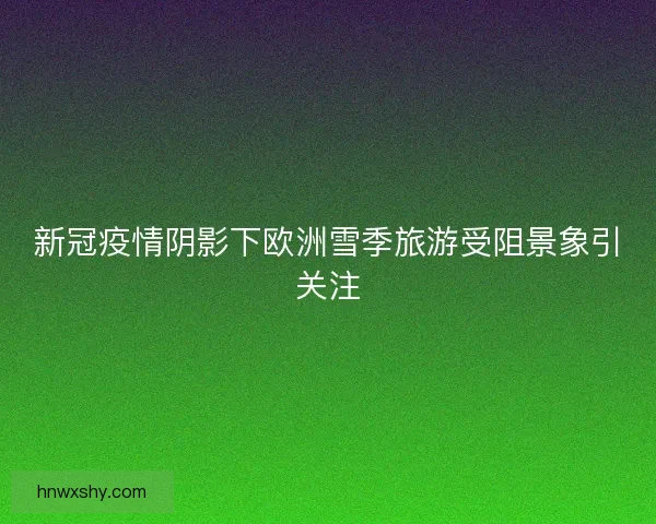 新冠疫情阴影下欧洲雪季旅游受阻景象引关注