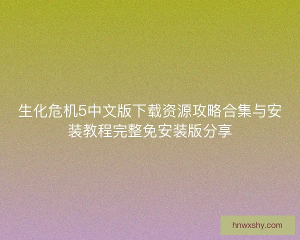 生化危机5中文版下载资源攻略合集与安装教程完整免安装版分享