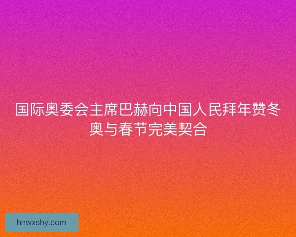 国际奥委会主席巴赫向中国人民拜年赞冬奥与春节完美契合
