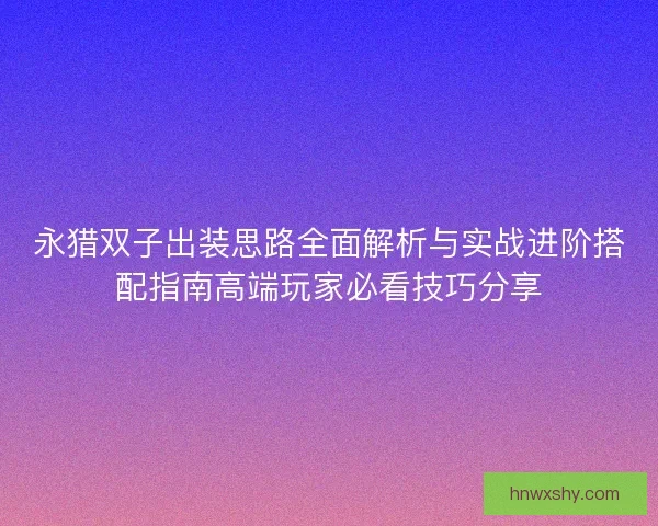 永猎双子出装思路全面解析与实战进阶搭配指南高端玩家必看技巧分享