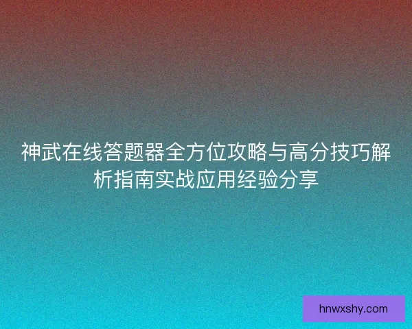 神武在线答题器全方位攻略与高分技巧解析指南实战应用经验分享