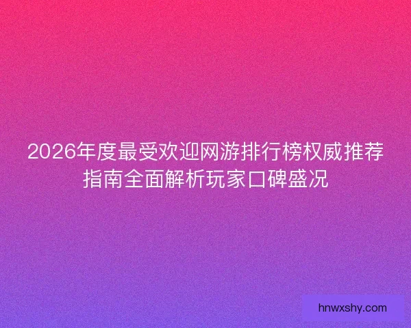2026年度最受欢迎网游排行榜权威推荐指南全面解析玩家口碑盛况