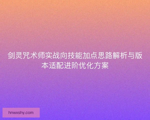 剑灵咒术师实战向技能加点思路解析与版本适配进阶优化方案 剑灵咒术师实战向技能加点思路解析与版本适配进阶优化方案