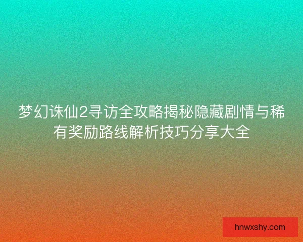 梦幻诛仙2寻访全攻略揭秘隐藏剧情与稀有奖励路线解析技巧分享大全