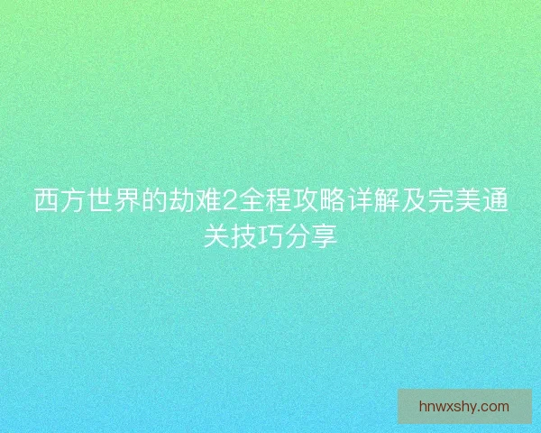 西方世界的劫难2全程攻略详解及完美通关技巧分享