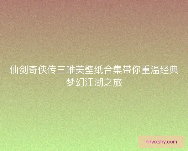 仙剑奇侠传三唯美壁纸合集带你重温经典梦幻江湖之旅