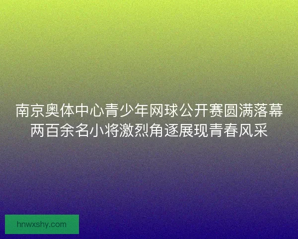 南京奥体中心青少年网球公开赛圆满落幕两百余名小将激烈角逐展现青春风采
