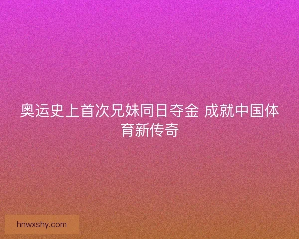 奥运史上首次兄妹同日夺金 成就中国体育新传奇