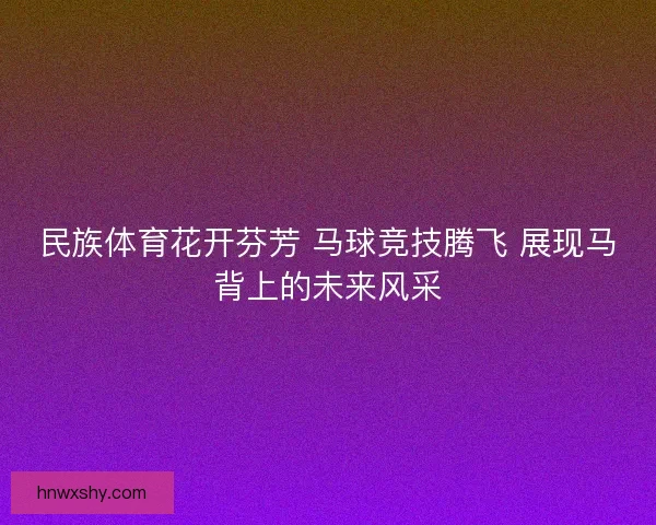民族体育花开芬芳 马球竞技腾飞 展现马背上的未来风采
