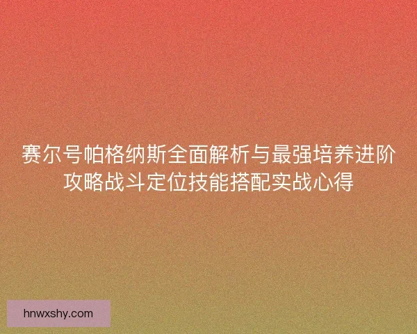 赛尔号帕格纳斯全面解析与最强培养进阶攻略战斗定位技能搭配实战心得 赛尔号帕格纳斯全面解析与最强培养进阶攻略战斗定位技能搭配实战心得