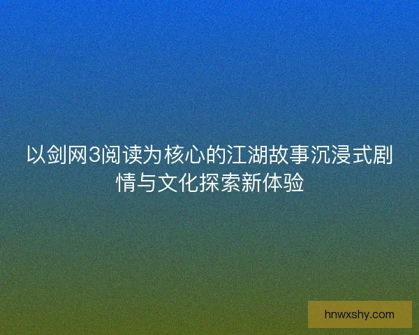 以剑网3阅读为核心的江湖故事沉浸式剧情与文化探索新体验 以剑网3阅读为核心的江湖故事沉浸式剧情与文化探索新体验
