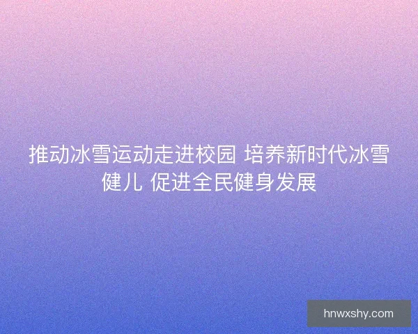 推动冰雪运动走进校园 培养新时代冰雪健儿 促进全民健身发展