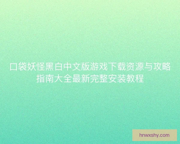 口袋妖怪黑白中文版游戏下载资源与攻略指南大全最新完整安装教程
