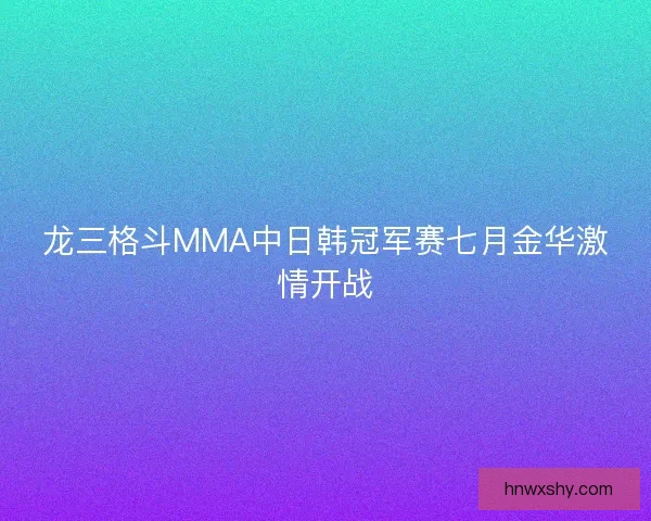 龙三格斗MMA中日韩冠军赛七月金华激情开战