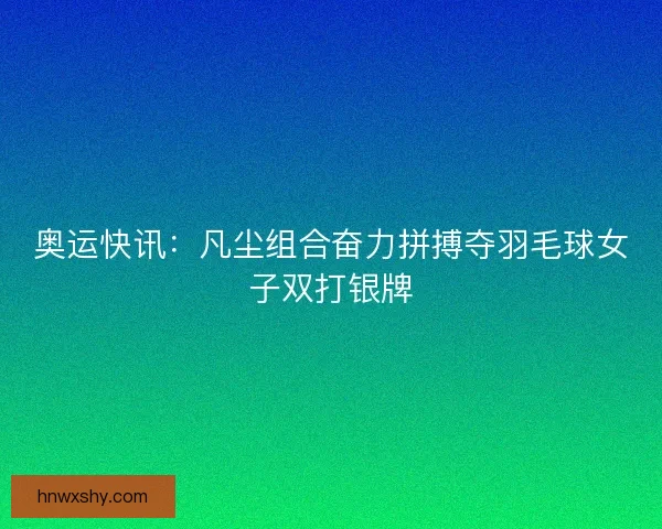奥运快讯：凡尘组合奋力拼搏夺羽毛球女子双打银牌